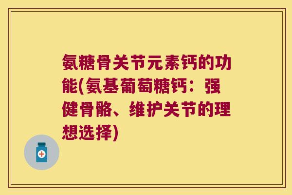 氨糖骨关节元素钙的功能(氨基葡萄糖钙:强健骨骼、维护关节的理想选择) 氨糖骨关节元素钙的功能(氨基葡萄糖钙:强健骨骼、维护关节的理想选择)