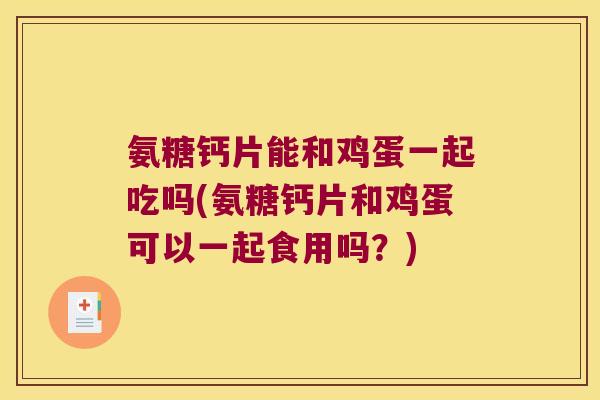 氨糖钙片能和鸡蛋一起吃吗(氨糖钙片和鸡蛋可以一起食用吗?)