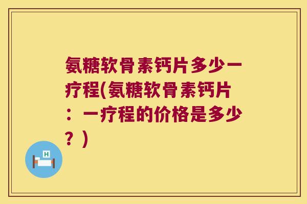 氨糖软骨素钙片多少一疗程(氨糖软骨素钙片:一疗程的价格是多少?) 氨糖软骨素钙片多少一疗程(氨糖软骨素钙片:一疗程的价格是多少?)