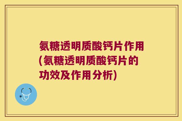 氨糖透明质酸钙片作用(氨糖透明质酸钙片的功效及作用分析)