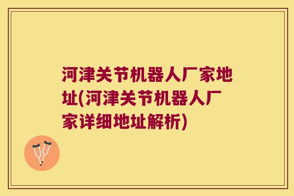 河津关节机器人厂家地址(河津关节机器人厂家详细地址解析)