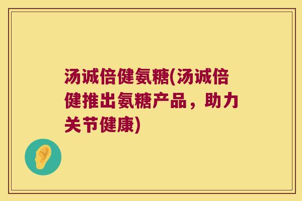 汤诚倍健氨糖(汤诚倍健推出氨糖产品,助力关节健康)