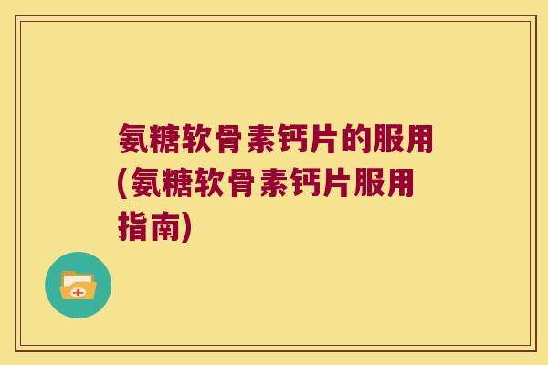 氨糖软骨素钙片的服用(氨糖软骨素钙片服用指南)