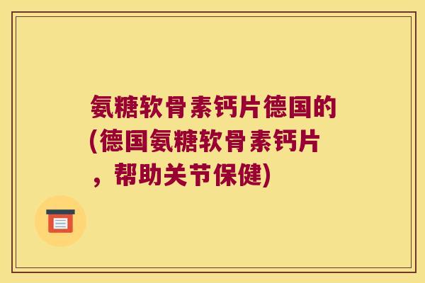 氨糖软骨素钙片德国的(德国氨糖软骨素钙片,帮助关节保健)