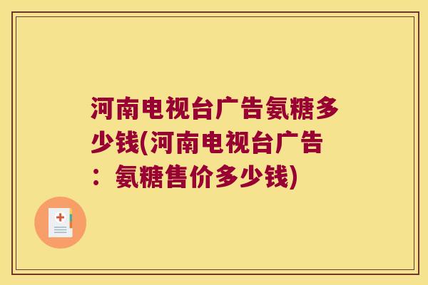 河南电视台广告氨糖多少钱(河南电视台广告:氨糖售价多少钱) 河南电视台广告氨糖多少钱(河南电视台广告:氨糖售价多少钱)