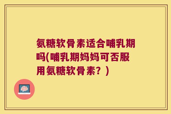 氨糖软骨素适合哺乳期吗(哺乳期妈妈可否服用氨糖软骨素?)