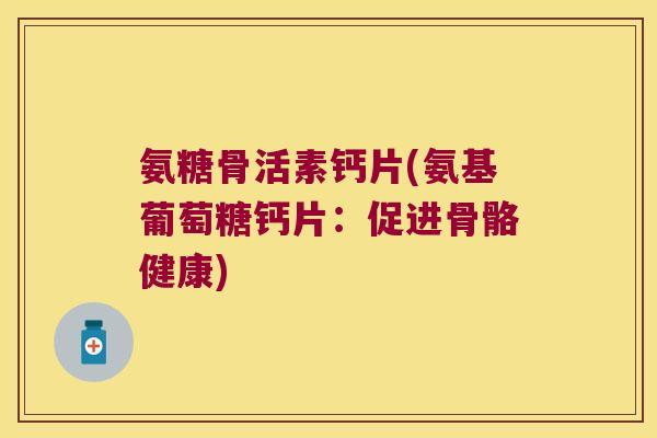 氨糖骨活素钙片(氨基葡萄糖钙片:促进骨骼健康)