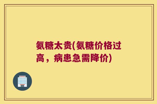 氨糖太贵(氨糖价格过高,病患急需降价)