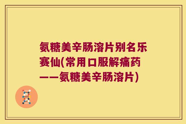 氨糖美辛肠溶片别名乐赛仙(常用口服解痛药——氨糖美辛肠溶片)