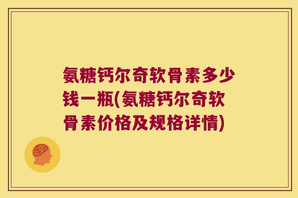 氨糖钙尔奇软骨素多少钱一瓶(氨糖钙尔奇软骨素价格及规格详情)