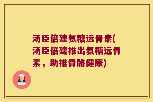 汤臣倍建氨糖远骨素(汤臣倍建推出氨糖远骨素,助推骨骼健康)