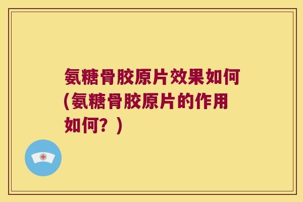 氨糖骨胶原片效果如何(氨糖骨胶原片的作用如何?)