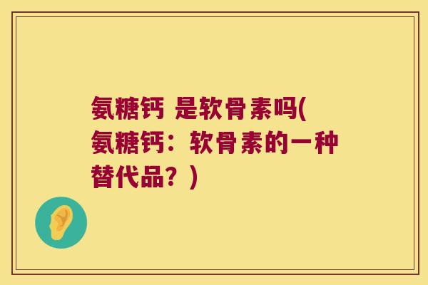 氨糖钙 是软骨素吗(氨糖钙：软骨素的一种替代品？)