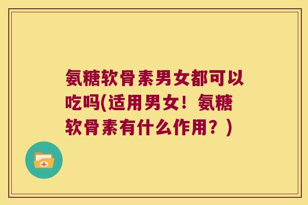 氨糖软骨素男女都可以吃吗(适用男女!氨糖软骨素有什么作用?)