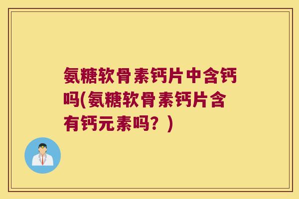 氨糖软骨素钙片中含钙吗(氨糖软骨素钙片含有钙元素吗?)