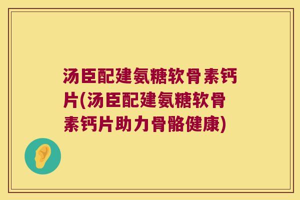 汤臣配建氨糖软骨素钙片(汤臣配建氨糖软骨素钙片助力骨骼健康)