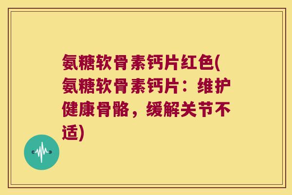 氨糖软骨素钙片红色(氨糖软骨素钙片:维护健康骨骼,缓解关节不适)