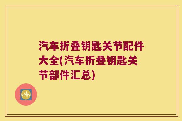 汽车折叠钥匙关节配件大全(汽车折叠钥匙关节部件汇总)