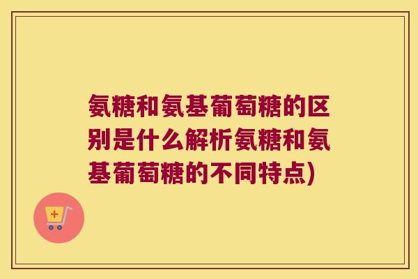 氨糖和氨基葡萄糖的区别是什么解析氨糖和氨基葡萄糖的不同特点)