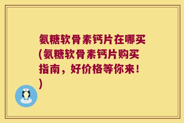 氨糖软骨素钙片在哪买(氨糖软骨素钙片购买指南,好价格等你来!)
