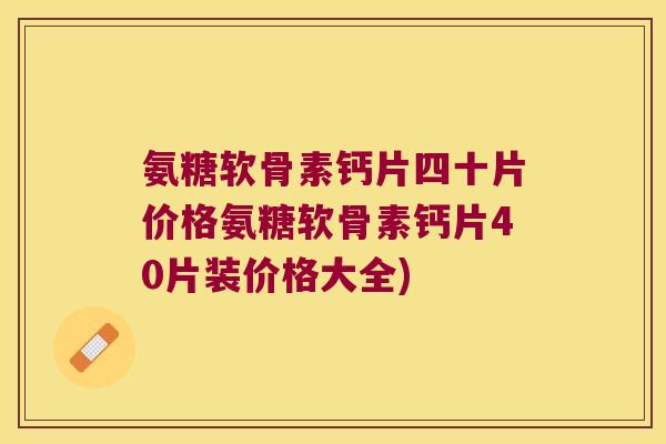 氨糖软骨素钙片四十片价格氨糖软骨素钙片40片装价格大全)