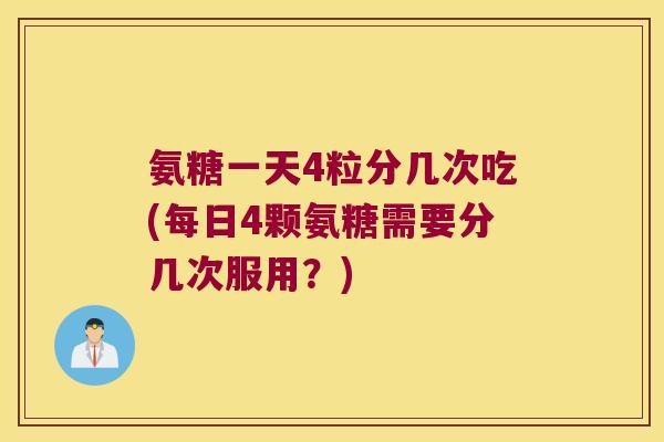 氨糖一天4粒分几次吃(每日4颗氨糖需要分几次服用?)