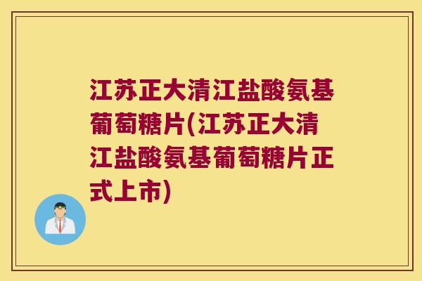 江苏正大清江盐酸氨基葡萄糖片(江苏正大清江盐酸氨基葡萄糖片正式上市)