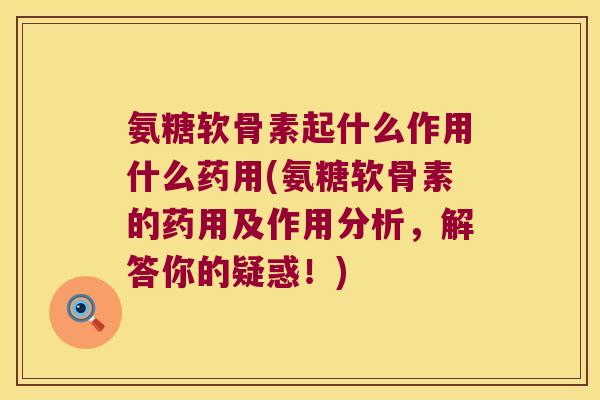 氨糖软骨素起什么作用什么药用(氨糖软骨素的药用及作用分析,解答你的疑惑!)