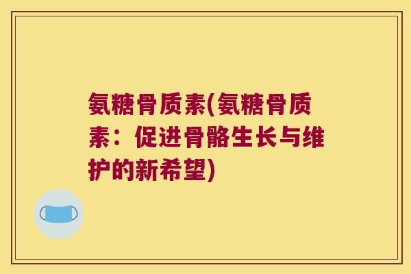 氨糖骨质素(氨糖骨质素:促进骨骼生长与维护的新希望)