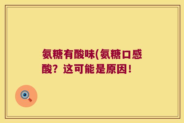 氨糖有酸味(氨糖口感酸?这可能是原因!