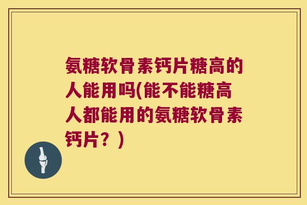 氨糖软骨素钙片糖高的人能用吗(能不能糖高人都能用的氨糖软骨素钙片?) 氨糖软骨素钙片糖高的人能用吗(能不能糖高人都能用的氨糖软骨素钙片?)