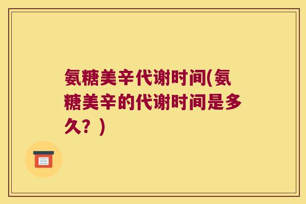 氨糖美辛代谢时间(氨糖美辛的代谢时间是多久?) 氨糖美辛代谢时间(氨糖美辛的代谢时间是多久?)