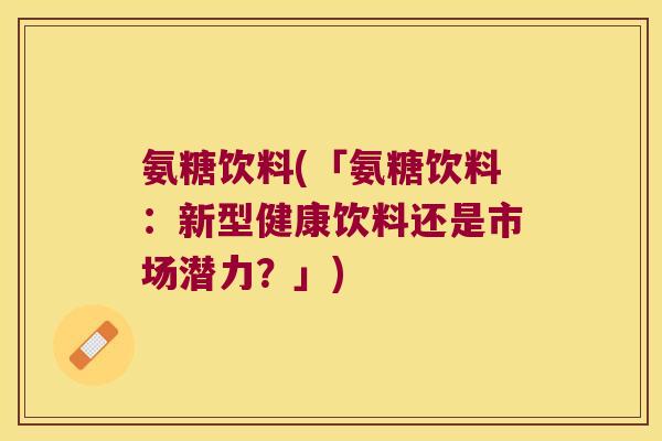 氨糖饮料(「氨糖饮料:新型健康饮料还是市场潜力?」)