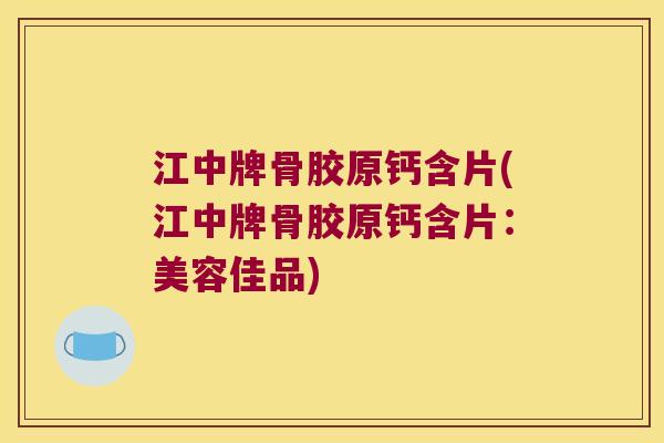 江中牌骨胶原钙含片(江中牌骨胶原钙含片:美容佳品)