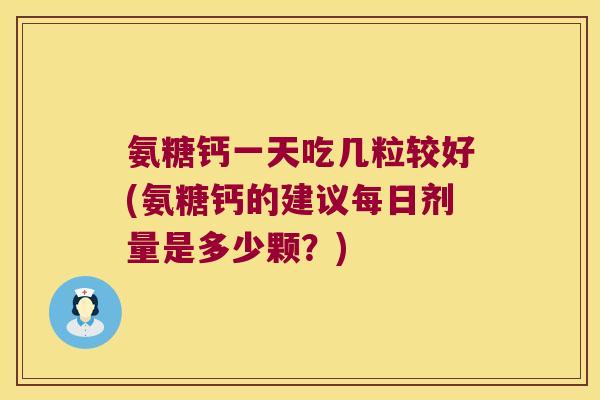 氨糖钙一天吃几粒较好(氨糖钙的建议每日剂量是多少颗?)