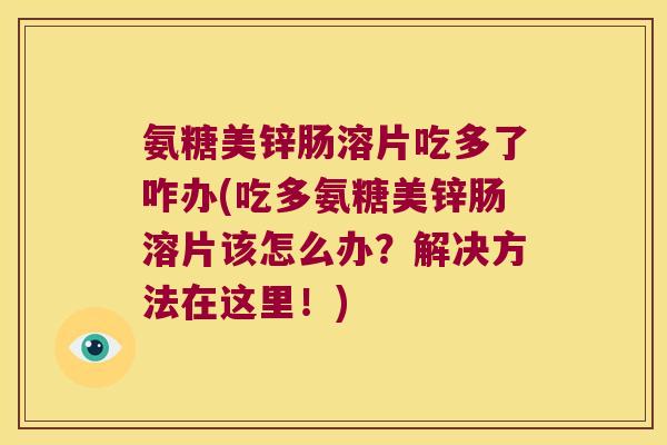 氨糖美锌肠溶片吃多了咋办(吃多氨糖美锌肠溶片该怎么办?解决方法在这里!)