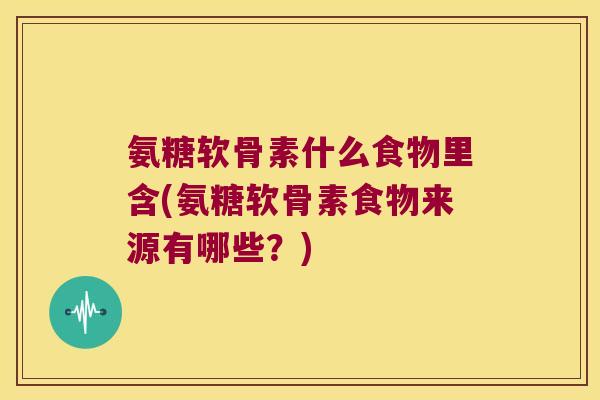 氨糖软骨素什么食物里含(氨糖软骨素食物来源有哪些?)