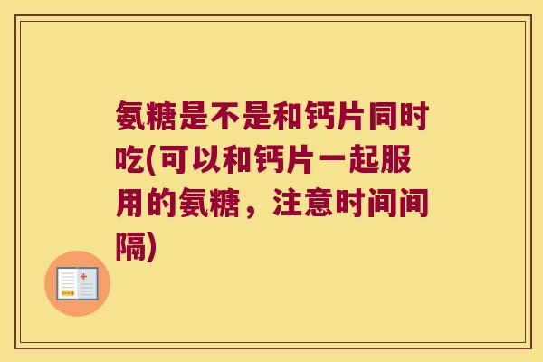 氨糖是不是和钙片同时吃(可以和钙片一起服用的氨糖,注意时间间隔)