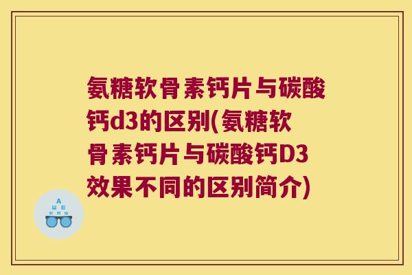 氨糖软骨素钙片与碳酸钙d3的区别(氨糖软骨素钙片与碳酸钙D3效果不同的区别简介)