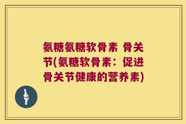 氨糖氨糖软骨素 骨关节(氨糖软骨素:促进骨关节健康的营养素)