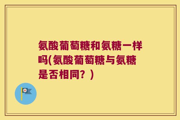 氨酸葡萄糖和氨糖一样吗(氨酸葡萄糖与氨糖是否相同?)