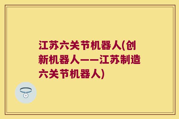 江苏六关节机器人(创新机器人——江苏制造六关节机器人)