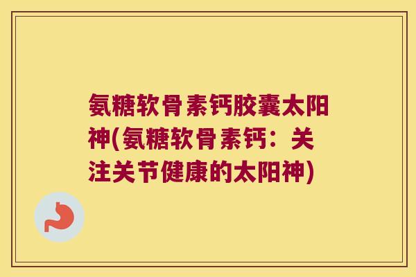 氨糖软骨素钙胶囊太阳神(氨糖软骨素钙:关注关节健康的太阳神)