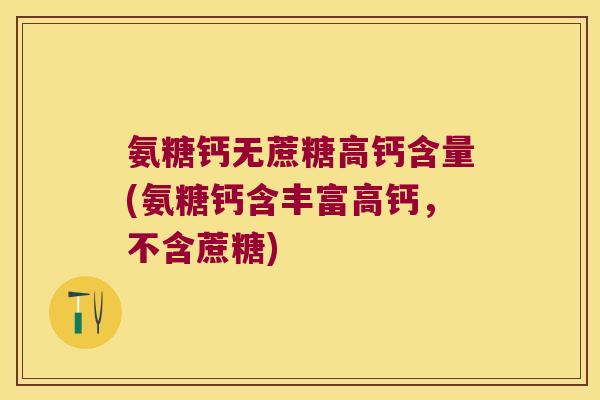 氨糖钙无蔗糖高钙含量(氨糖钙含丰富高钙,不含蔗糖)