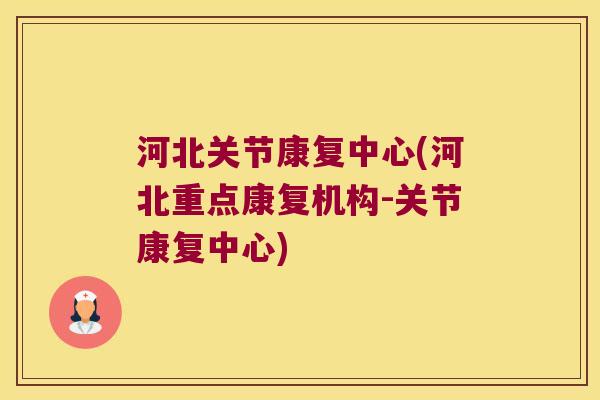 河北关节康复中心(河北重点康复机构-关节康复中心)
