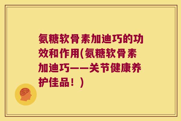 氨糖软骨素加迪巧的功效和作用(氨糖软骨素加迪巧——关节健康养护佳品！)