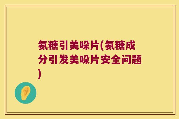 氨糖引美哚片(氨糖成分引发美哚片安全问题)