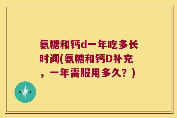氨糖和钙d一年吃多长时间(氨糖和钙D补充,一年需服用多久?)