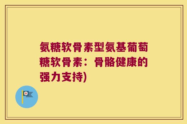 氨糖软骨素型氨基葡萄糖软骨素:骨骼健康的强力支持)