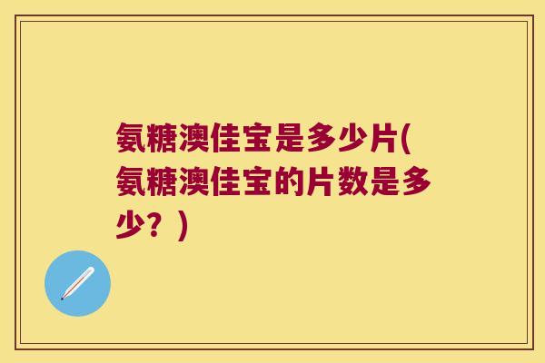 氨糖澳佳宝是多少片(氨糖澳佳宝的片数是多少?)